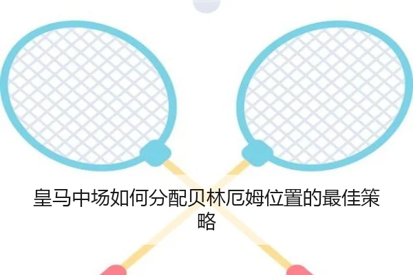 皇马中场如何分配贝林厄姆位置的最佳策略