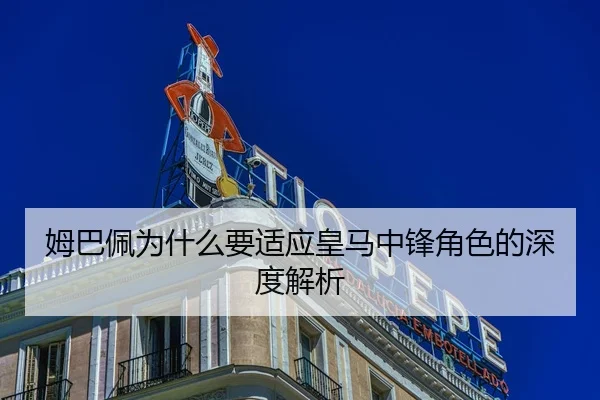 姆巴佩为什么要适应皇马中锋角色的深度解析