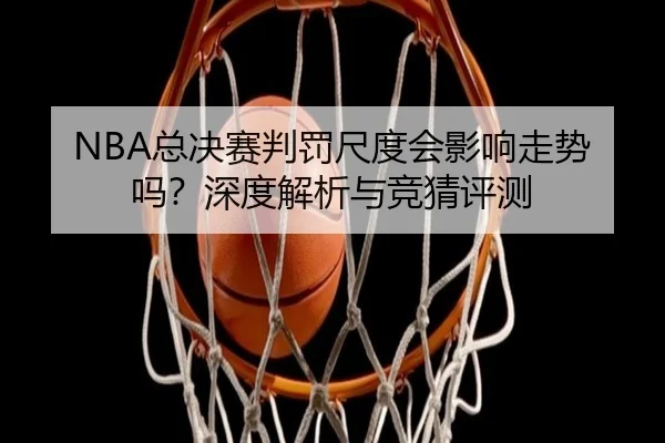 NBA总决赛判罚尺度会影响走势吗？深度解析与竞猜评测